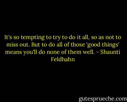 It's so tempting to try to do it all, so as not to miss out. But to do all of those 'good things' means you'll do none of them well. - Shaunti Feldhahn