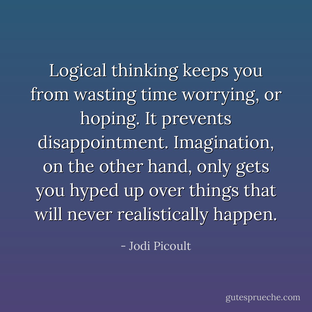 Logical thinking keeps you from wasting time worrying, or hoping. It prevents disappointment. Imagination, on the other hand, only gets you hyped up over things that will never realistically happen. - Jodi Picoult