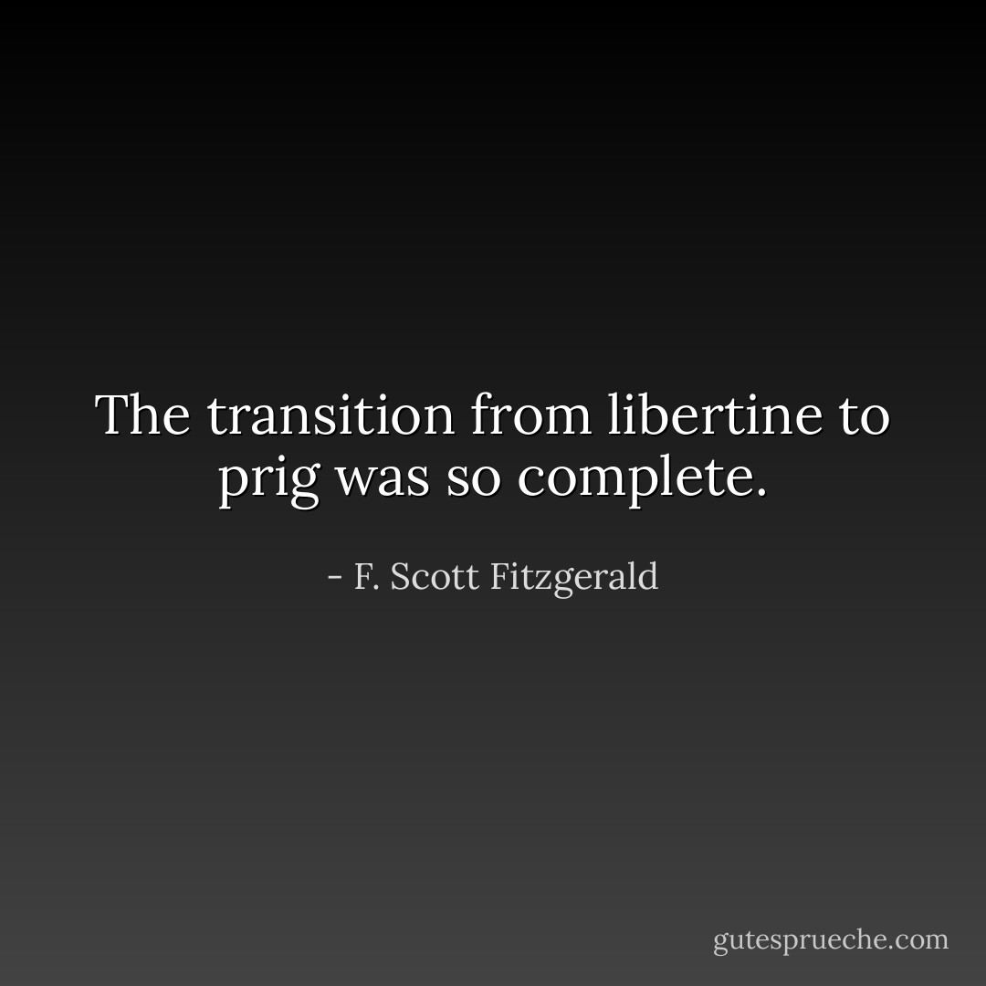The transition from libertine to prig was so complete. - F. Scott Fitzgerald