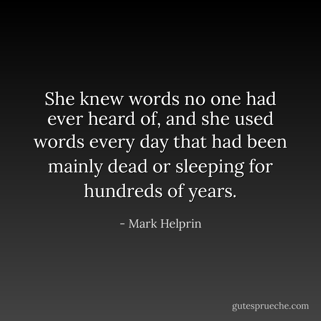 She knew words no one had ever heard of, and she used words every day that had been mainly dead or sleeping for hundreds of years. - Mark Helprin