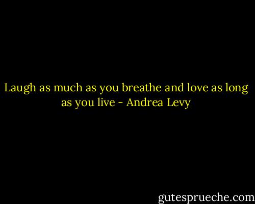 Laugh as much as you breathe and love as long as you live - Andrea Levy