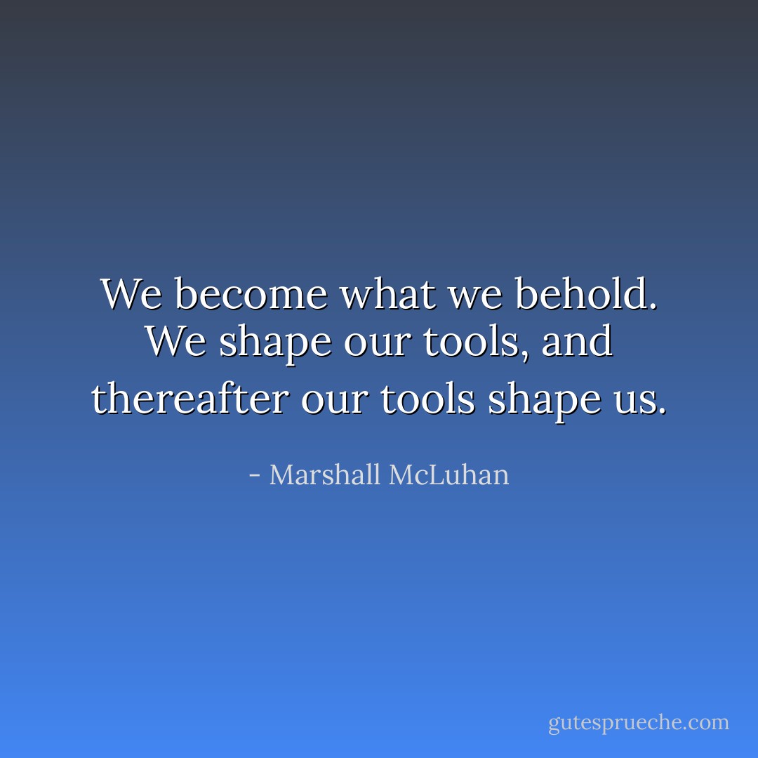 We become what we behold. We shape our tools, and thereafter our tools shape us. - Marshall McLuhan