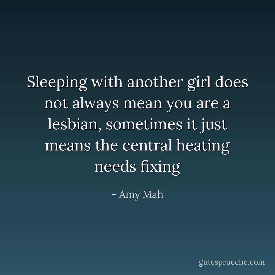 Sleeping with another girl does not always mean you are a lesbian, sometimes it just means the central heating needs fixing - Amy Mah