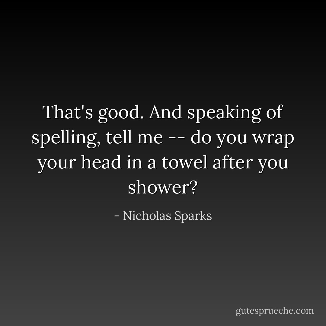 That's good. And speaking of spelling, tell me -- do you wrap your head in a towel after you shower? - Nicholas Sparks