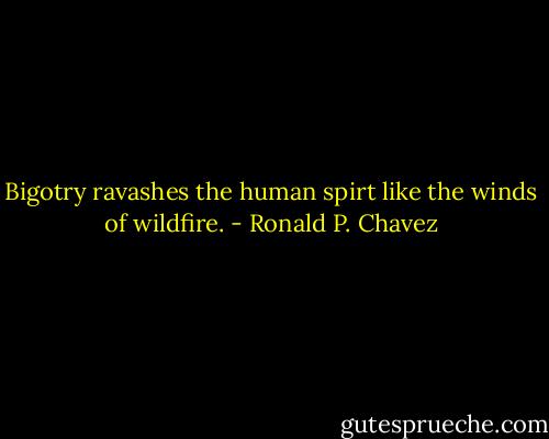 Bigotry ravashes the human spirt like the winds of wildfire. - Ronald P. Chavez