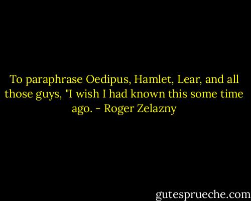 To paraphrase Oedipus, Hamlet, Lear, and all those guys, "I wish I had known this some time ago. - Roger Zelazny