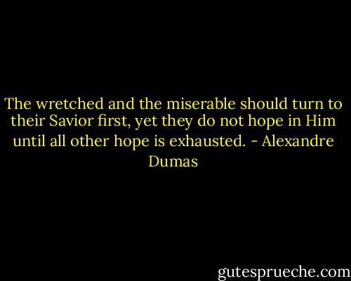 The wretched and the miserable should turn to their Savior first, yet they do not hope in Him until all other hope is exhausted. - Alexandre Dumas