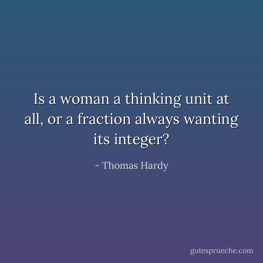 Is a woman a thinking unit at all, or a fraction always wanting its integer? - Thomas Hardy