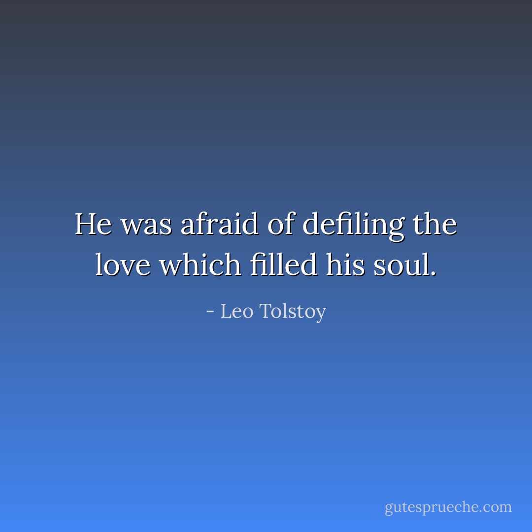 He was afraid of defiling the love which filled his soul. - Leo Tolstoy