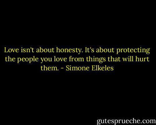 Love isn't about honesty. It's about protecting the people you love from things that will hurt them. - Simone Elkeles
