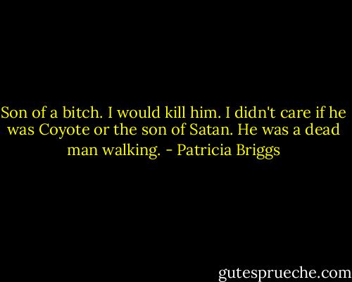 Son of a bitch. I would kill him. I didn't care if he was Coyote or the son of Satan. He was a dead man walking. - Patricia Briggs