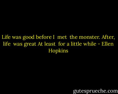 Life was good<br />before I <br />met<br /> the monster.<br />After,<br />life<br /> was great<br />At least<br /> for a little while - Ellen Hopkins