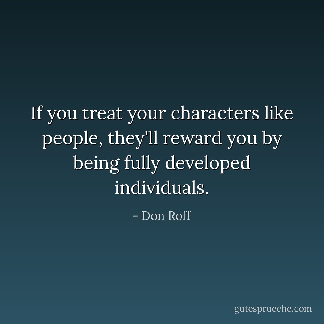 If you treat your characters like people, they'll reward you by being fully developed individuals. - Don Roff