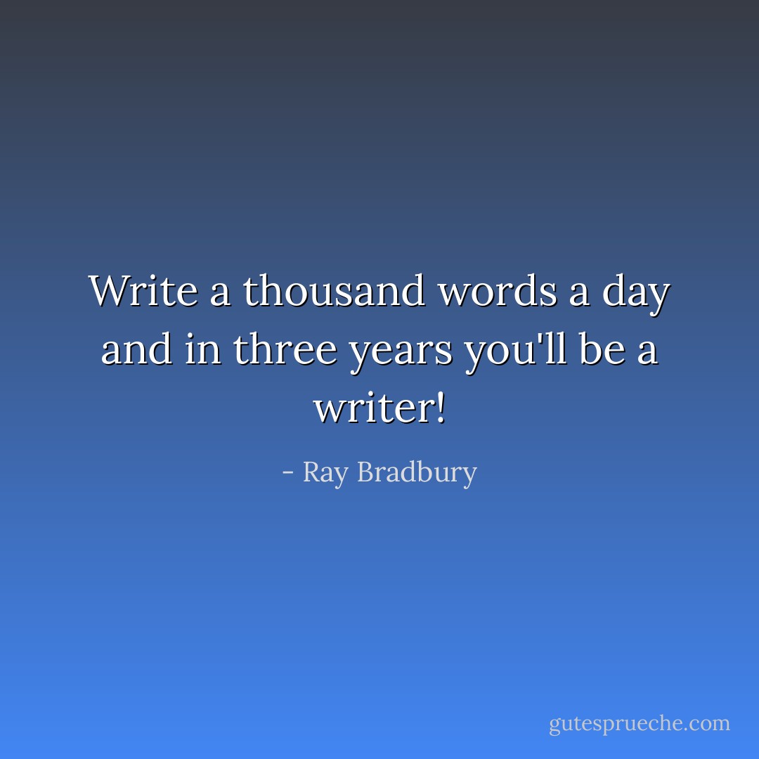 Write a thousand words a day and in three years you'll be a writer! - Ray Bradbury