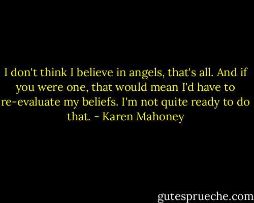 I don't think I believe in angels, that's all. And if you were one, that would mean I'd have to re-evaluate my beliefs. I'm not quite ready to do that. - Karen Mahoney
