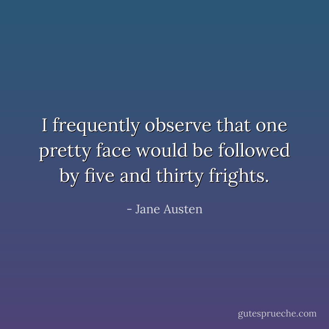 I frequently observe that one pretty face would be followed by five and thirty frights. - Jane Austen