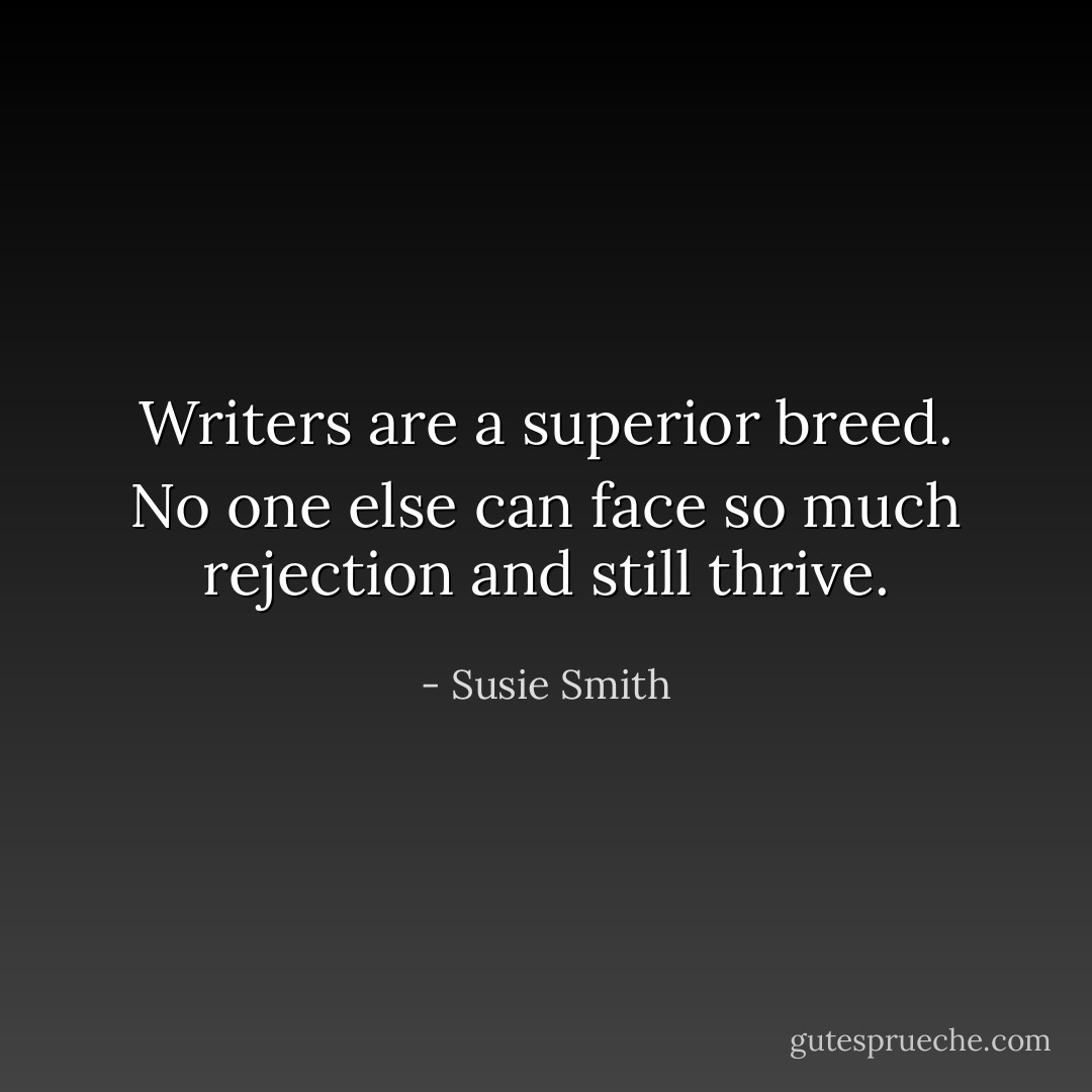 Writers are a superior breed. No one else can face so much rejection and still thrive. - Susie Smith