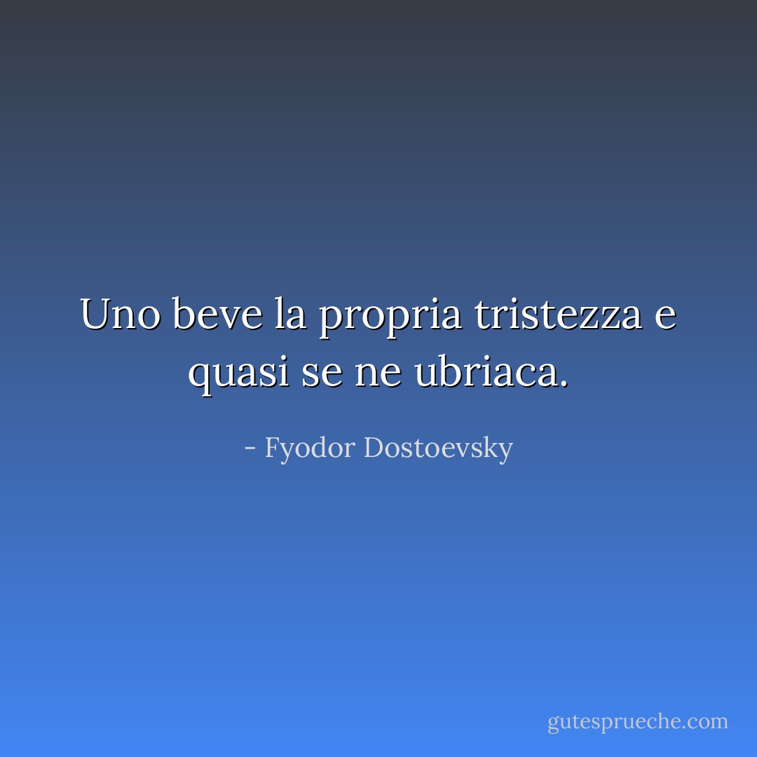 Uno beve la propria tristezza e quasi se ne ubriaca. - Fyodor Dostoevsky