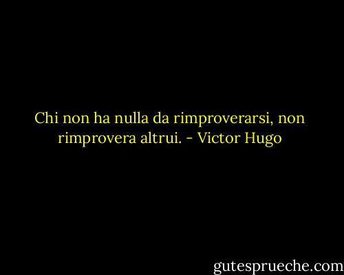 Chi non ha nulla da rimproverarsi, non rimprovera altrui. - Victor Hugo