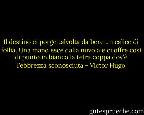 Il destino ci porge talvolta da bere un calice di follia.<br />Una mano esce dalla nuvola e ci offre così di punto in bianco la tetra coppa dov'è l'ebbrezza sconosciuta - Victor Hugo