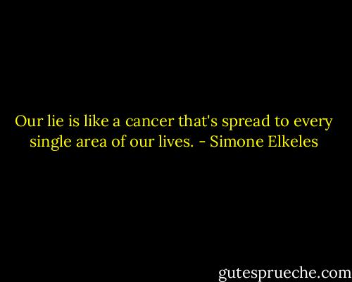 Our lie is like a cancer that's spread to every single area of our lives. - Simone Elkeles