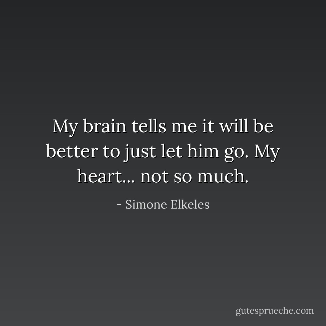 My brain tells me it will be better to just let him go.<br />My heart... not so much. - Simone Elkeles