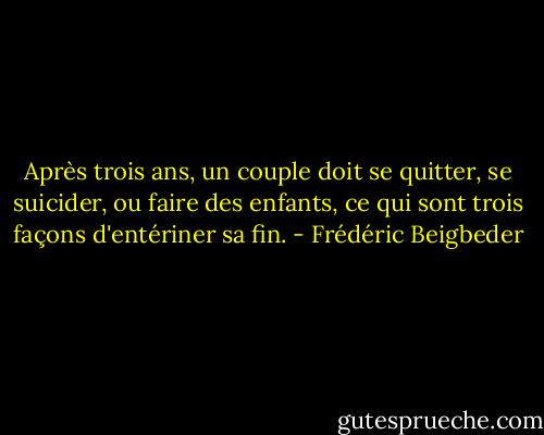 Après trois ans, un couple doit se quitter, se suicider, ou faire des enfants, ce qui sont trois façons d'entériner sa fin. - Frédéric Beigbeder
