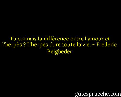 Tu connais la différence entre l'amour et l'herpès ? L'herpès dure toute la vie. - Frédéric Beigbeder