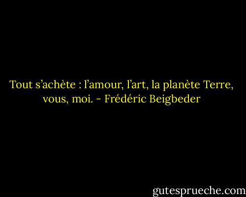 Tout s’achète : l’amour, l’art, la planète Terre, vous, moi. - Frédéric Beigbeder