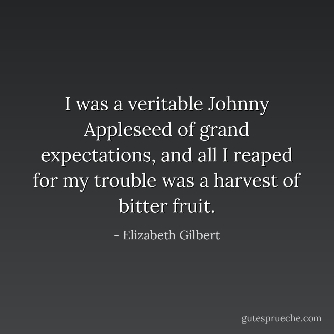 I was a veritable Johnny Appleseed of grand expectations, and all I reaped for my trouble was a harvest of bitter fruit. - Elizabeth Gilbert