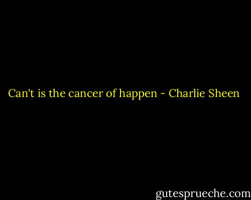 Can't is the cancer of happen - Charlie Sheen