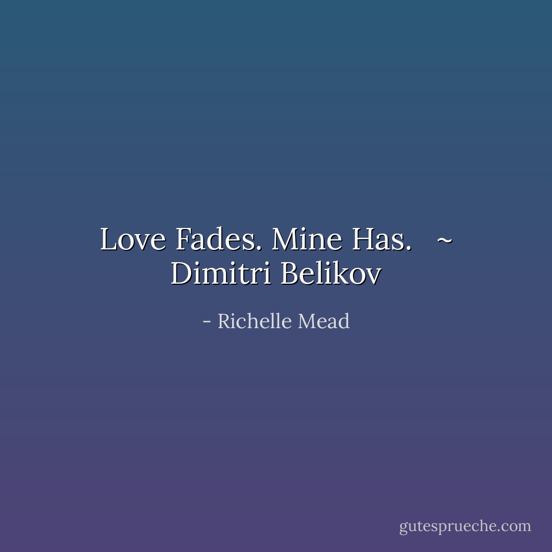 Love Fades. Mine Has.<br /><br /> ~ Dimitri Belikov - Richelle Mead