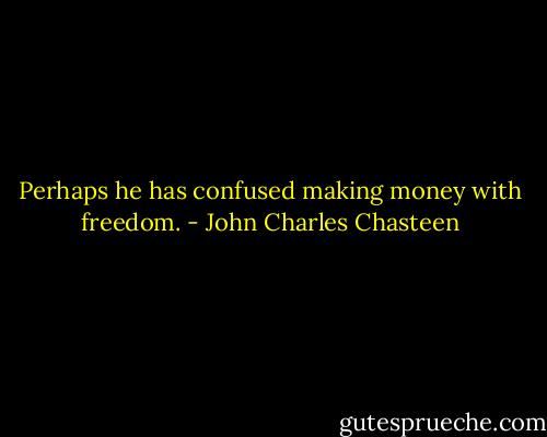 Perhaps he has confused making money with freedom. - John Charles Chasteen