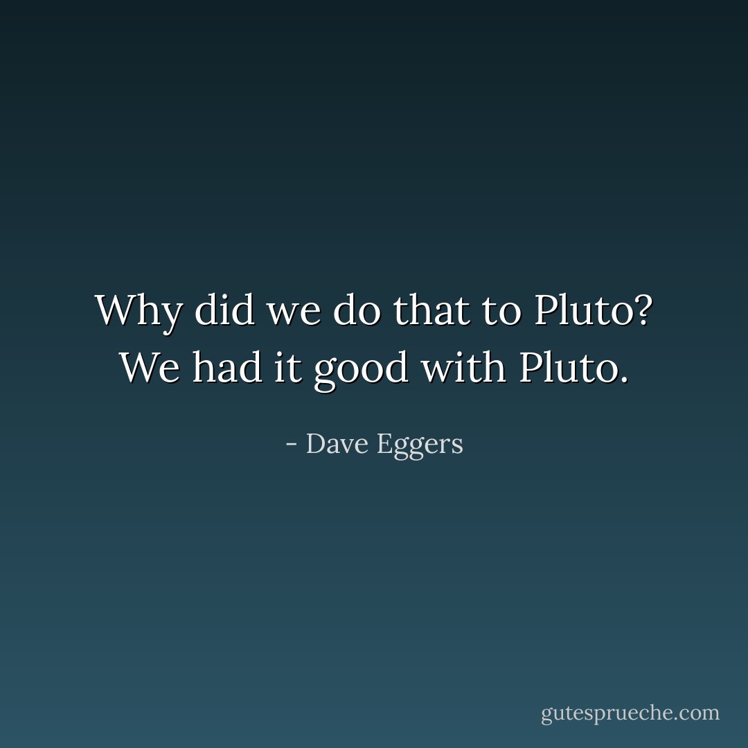 Why did we do that to Pluto? We had it good with Pluto. - Dave Eggers