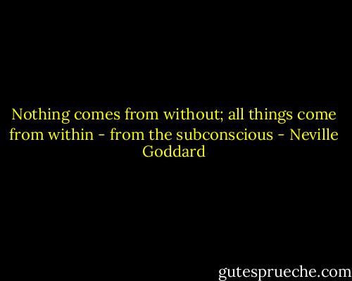 Nothing comes from without; all things come from within - from the subconscious - Neville Goddard