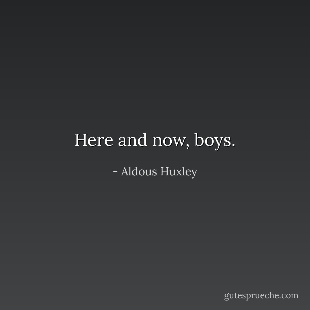 Here and now, boys. - Aldous Huxley
