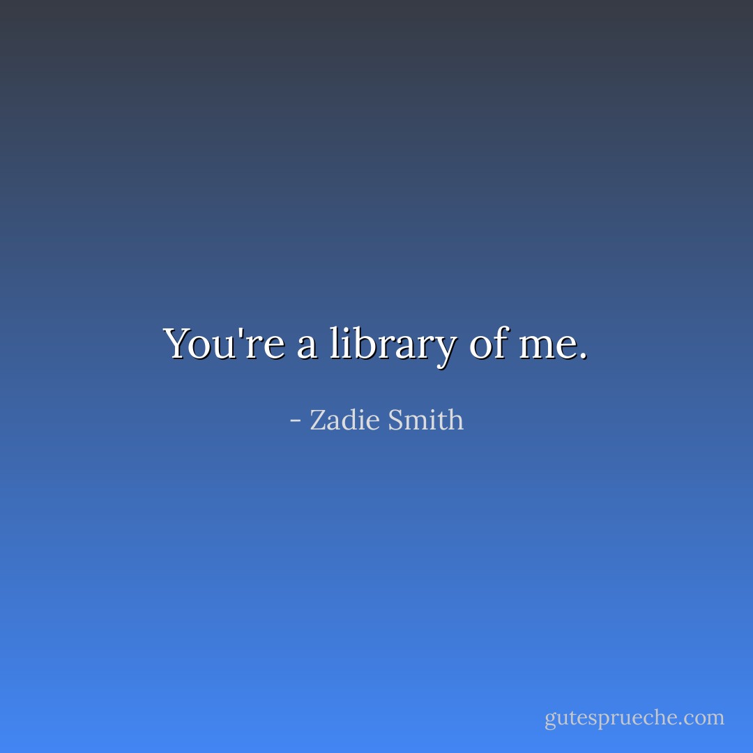 You're a library of me. - Zadie Smith