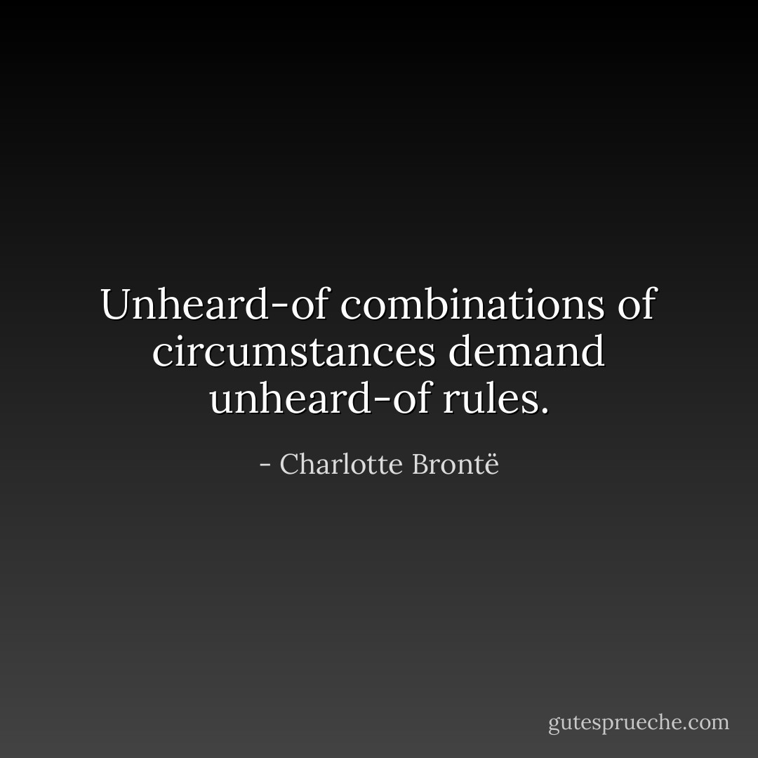 Unheard-of combinations of circumstances demand unheard-of rules. - Charlotte Brontë