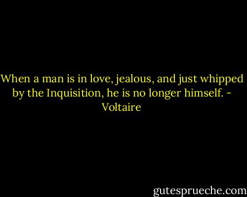When a man is in love, jealous, and just whipped by the Inquisition, he is no longer himself. - Voltaire