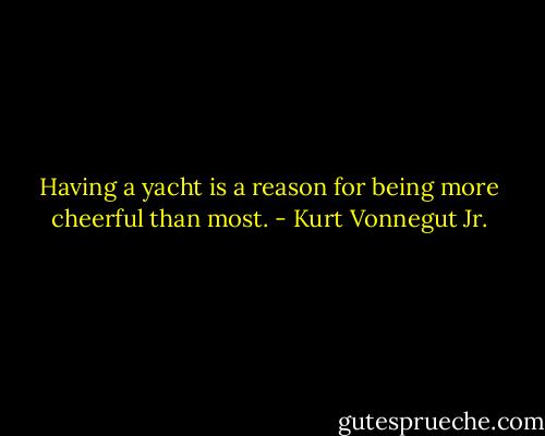 Having a yacht is a reason for being more cheerful than most. - Kurt Vonnegut Jr.