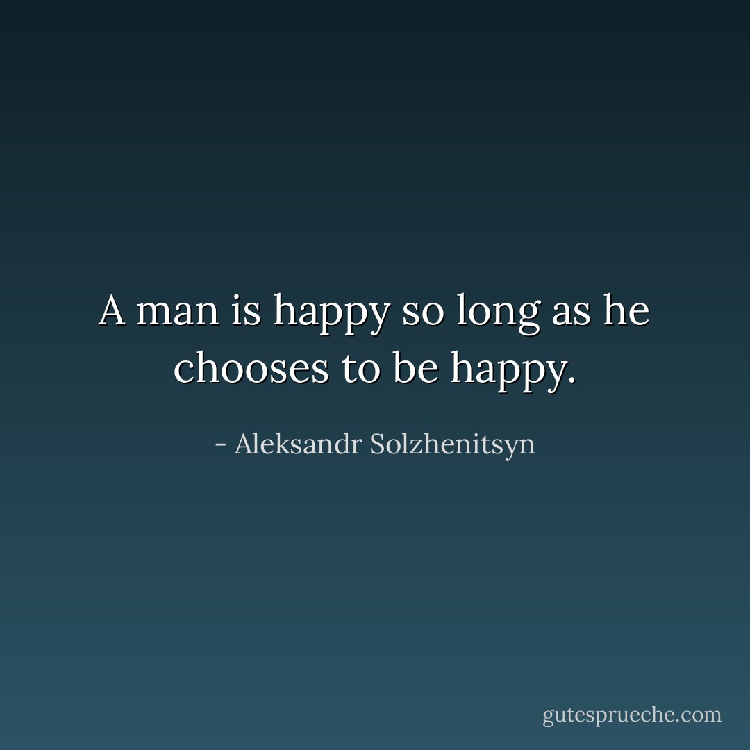 A man is happy so long as he chooses to be happy. - Aleksandr Solzhenitsyn