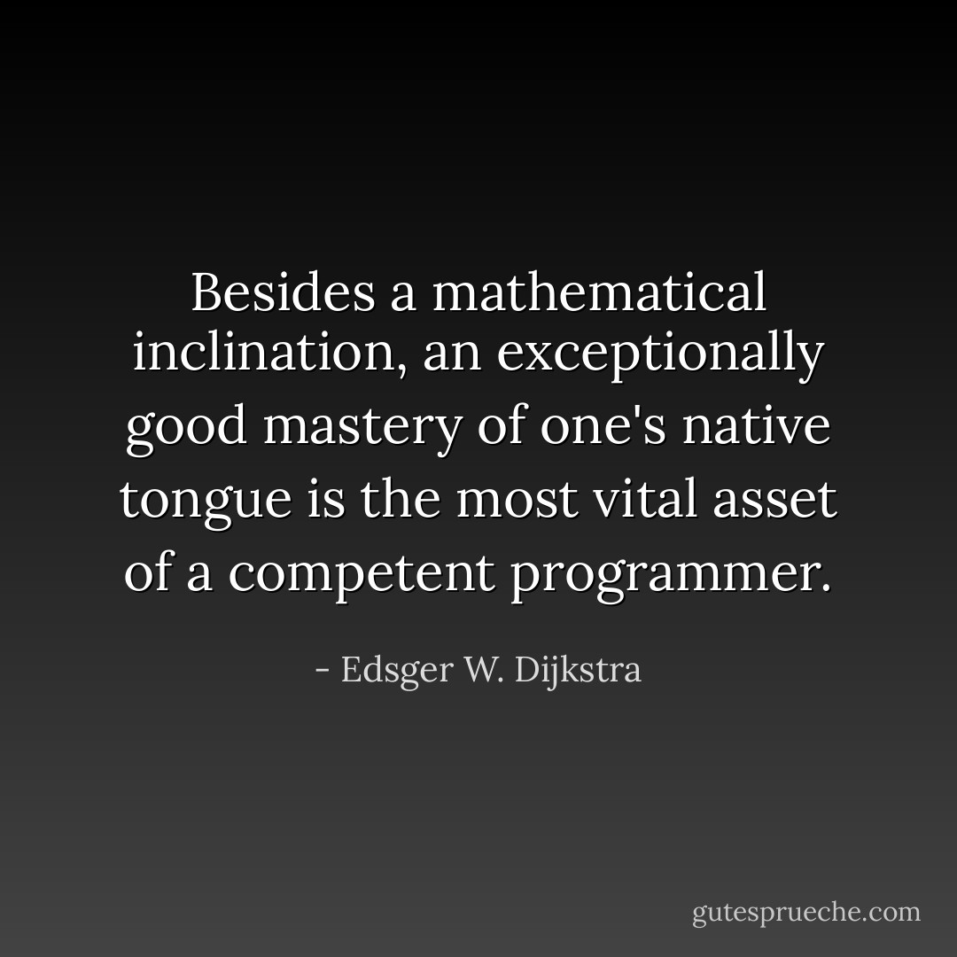 Besides a mathematical inclination, an exceptionally good mastery of one's native tongue is the most vital asset of a competent programmer. - Edsger W. Dijkstra