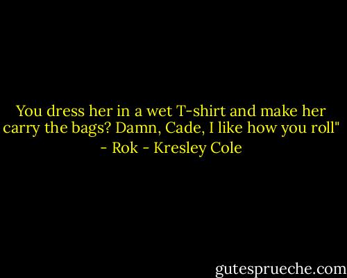 You dress her in a wet T-shirt and make her carry the bags? Damn, Cade, I like how you roll" - Rok - Kresley Cole