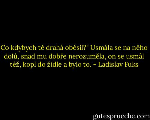 Co kdybych tě drahá oběsil?"<br />Usmála se na něho dolů, snad mu dobře nerozuměla, on se usmál též, kopl do židle a bylo to. - Ladislav Fuks