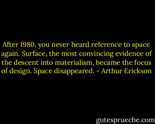 After 1980, you never heard reference to space again. Surface, the most convincing evidence of the descent into materialism, became the focus of design. Space disappeared. - Arthur Erickson