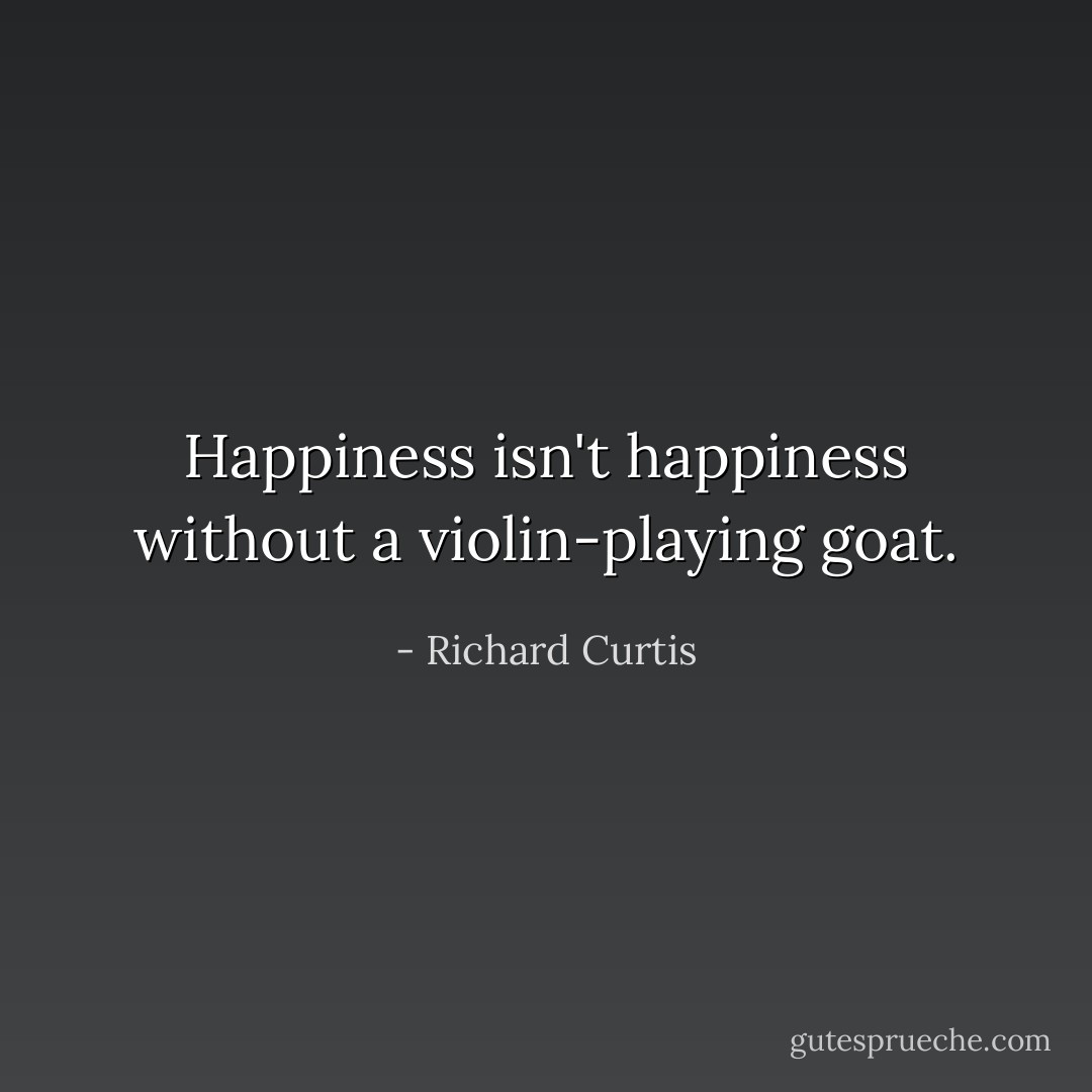 Happiness isn't happiness without a violin-playing goat. - Richard Curtis