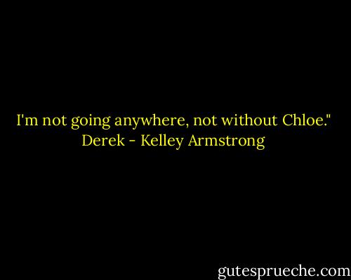 I'm not going anywhere, not without Chloe."<br />Derek - Kelley Armstrong