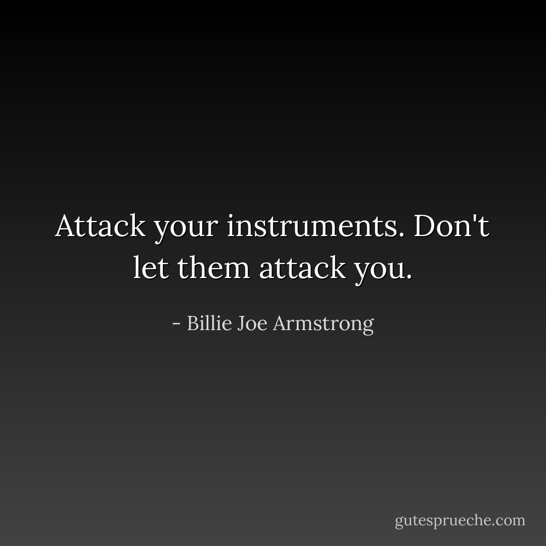 Attack your instruments. Don't let them attack you. - Billie Joe Armstrong
