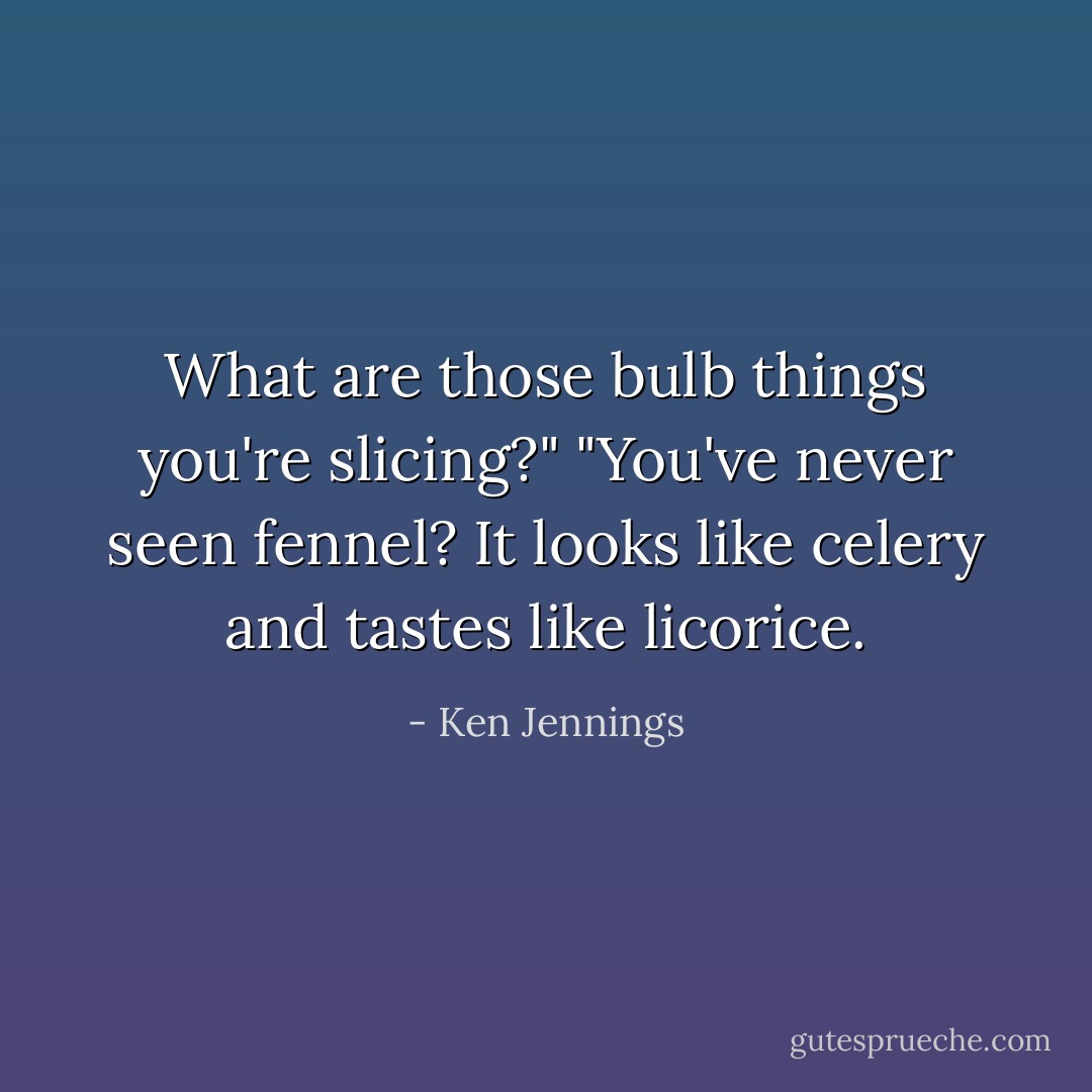 What are those bulb things you're slicing?"<br />"You've never seen fennel? It looks like celery and tastes like licorice. - Ken Jennings