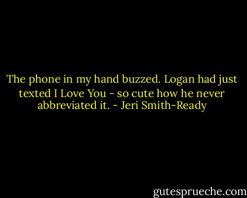 The phone in my hand buzzed. Logan had just texted I Love You - so cute how he never abbreviated it. - Jeri Smith-Ready